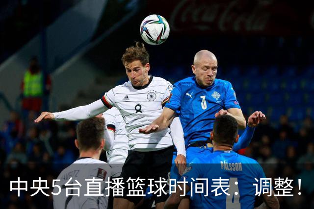 中央5台直播篮球时间表：调整！今天下午CCTV5直播中国男篮铜牌赛